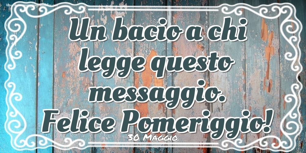 Cartoline di 30 Maggio - 30 Maggio - Un bacio a chi legge questo messaggio. Felice Pomeriggio!