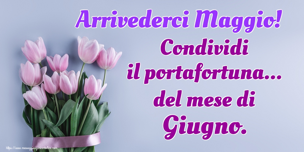 Cartoline di 31 Maggio - Arrivederci Maggio! Condividi il portafortuna... del mese di Giugno.