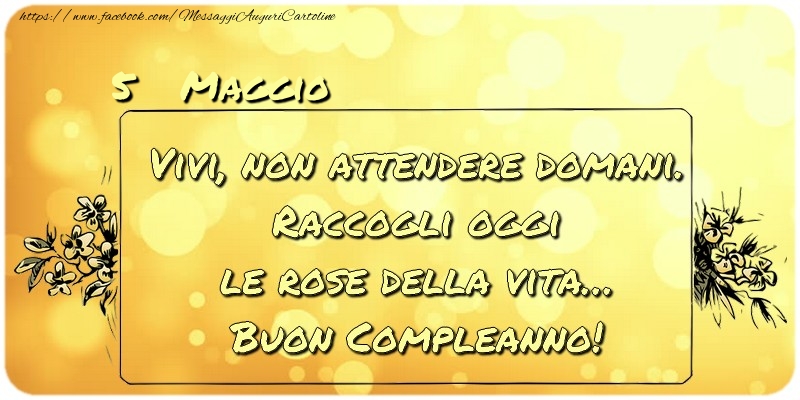 Maggio 5 Vivi, non attendere domani. Raccogli oggi le rose della vita… buon compleanno!