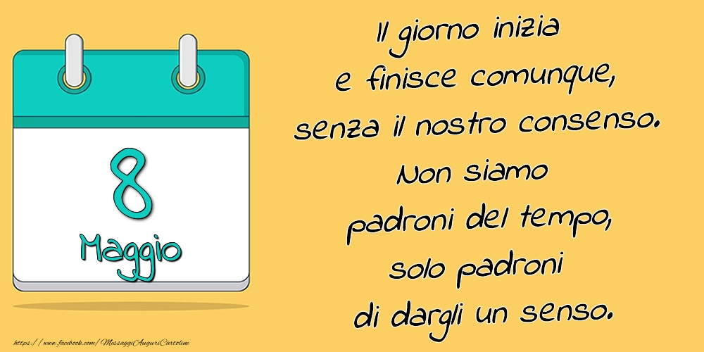 Cartoline di 8 Maggio - 8.Maggio - Il giorno inizia e finisce comunque, senza il nostro consenso. Non siamo padroni del tempo, solo padroni di dargli un senso.