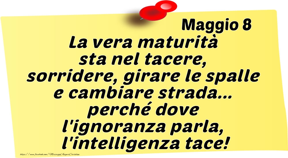 Maggio 8 La vera maturità sta nel tacere, sorridere, girare le spalle e cambiare strada... perché dove l'ignoranza parla, l'intelligenza tace!
