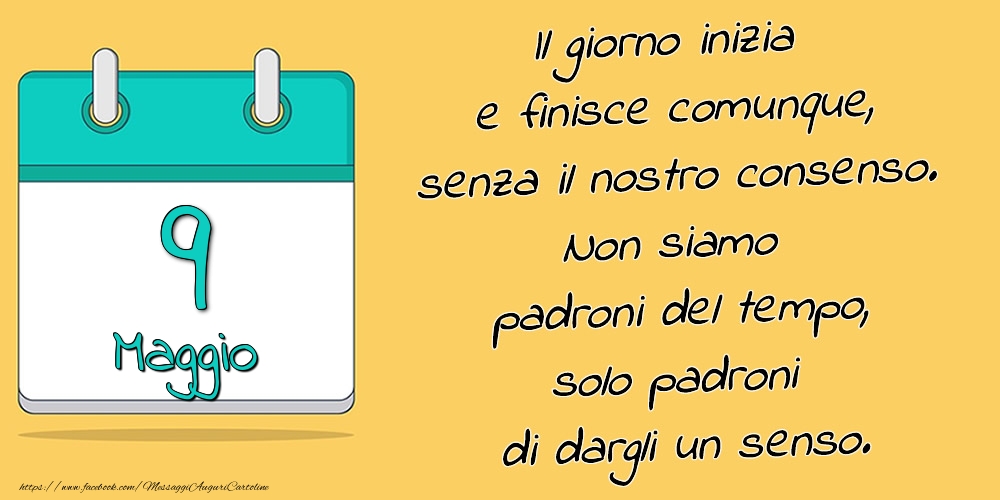Cartoline di 9 Maggio - 9.Maggio - Il giorno inizia e finisce comunque, senza il nostro consenso. Non siamo padroni del tempo, solo padroni di dargli un senso.