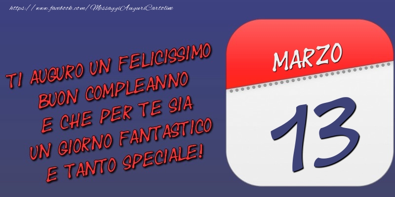 Cartoline di 13 Marzo - Ti auguro un felicissimo buon compleanno e che per te sia un giorno fantastico e tanto speciale! 13 Marzo