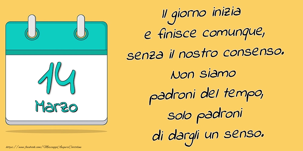 14.Marzo - Il giorno inizia e finisce comunque, senza il nostro consenso. Non siamo padroni del tempo, solo padroni di dargli un senso.