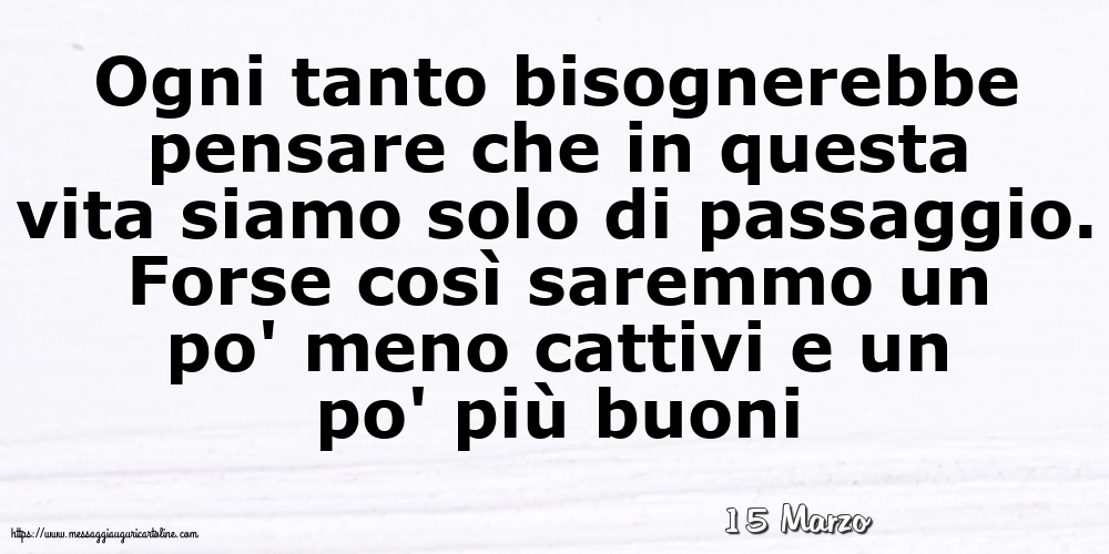 Cartoline di 15 Marzo - 15 Marzo - Ogni tanto bisognerebbe pensare che in questa vita