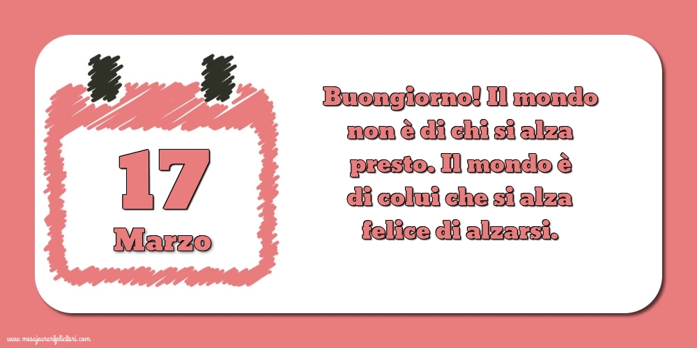 Cartoline di 17 Marzo - 17 Marzo Buongiorno! Il mondo non è di chi si alza presto. Il mondo è di colui che si alza felice di alzarsi.