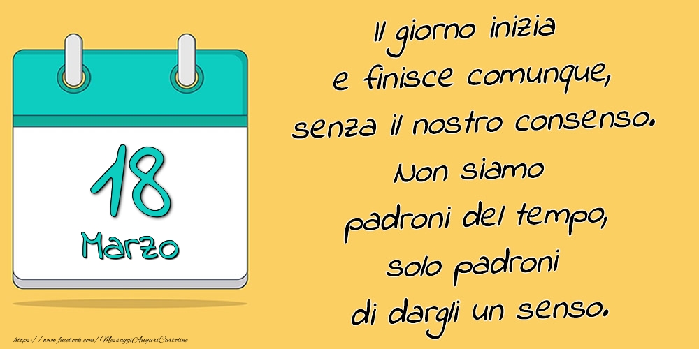 18.Marzo - Il giorno inizia e finisce comunque, senza il nostro consenso. Non siamo padroni del tempo, solo padroni di dargli un senso.
