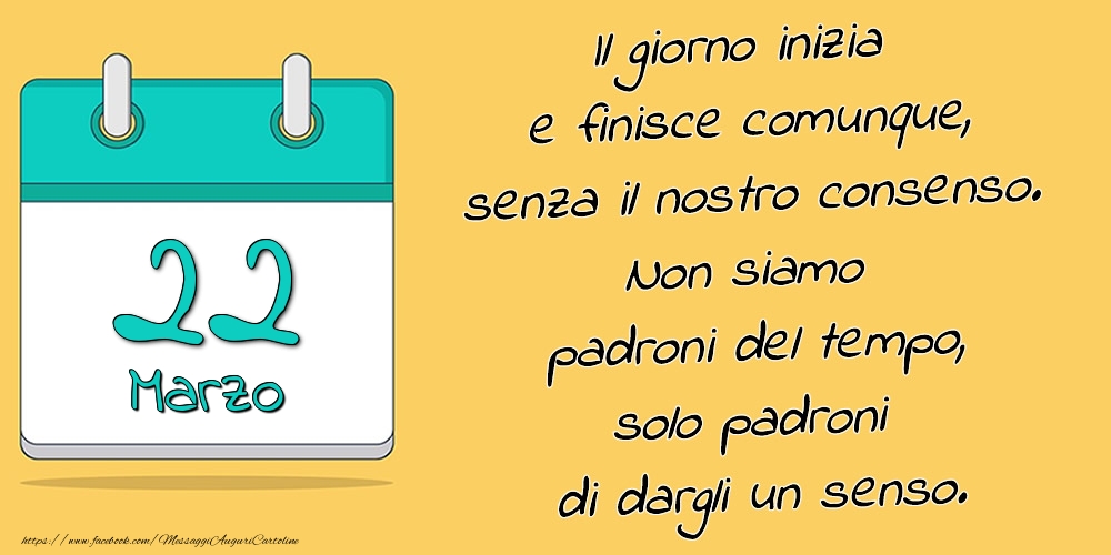 Cartoline di 22 Marzo - 22.Marzo - Il giorno inizia e finisce comunque, senza il nostro consenso. Non siamo padroni del tempo, solo padroni di dargli un senso.