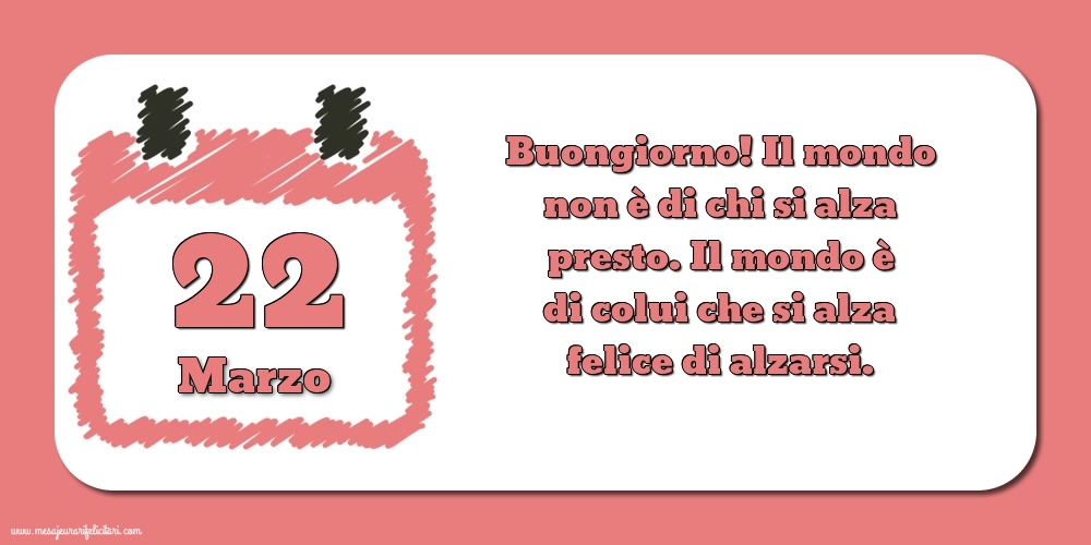22 Marzo Buongiorno! Il mondo non è di chi si alza presto. Il mondo è di colui che si alza felice di alzarsi.