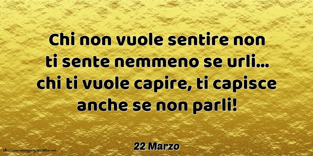 22 Marzo - Chi non vuole sentire non ti sente nemmeno se urli...