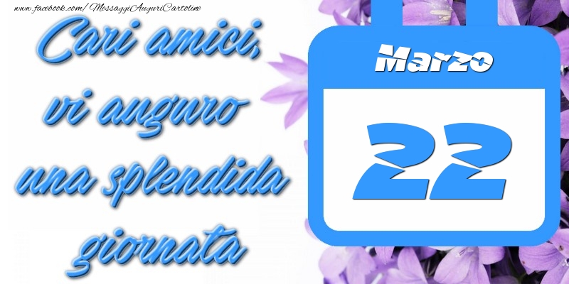 Marzo 22 Cari amici, vi auguro una splendida giornata