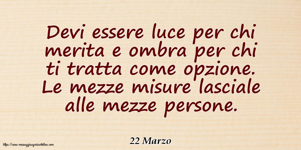 Cartoline di 22 Marzo - 22 Marzo - Devi essere luce per chi merita e ombra per chi ti tratta come opzione