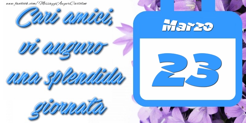 Marzo 23 Cari amici, vi auguro una splendida giornata
