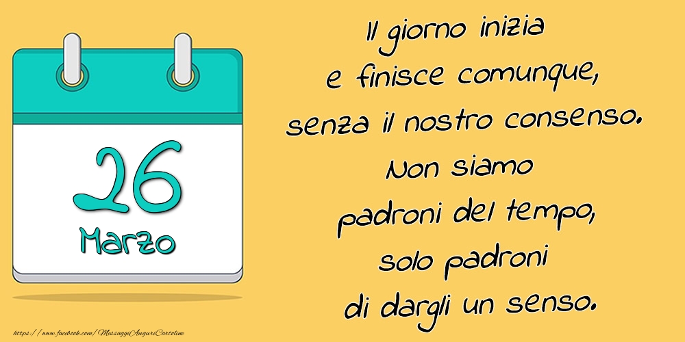 26.Marzo - Il giorno inizia e finisce comunque, senza il nostro consenso. Non siamo padroni del tempo, solo padroni di dargli un senso.