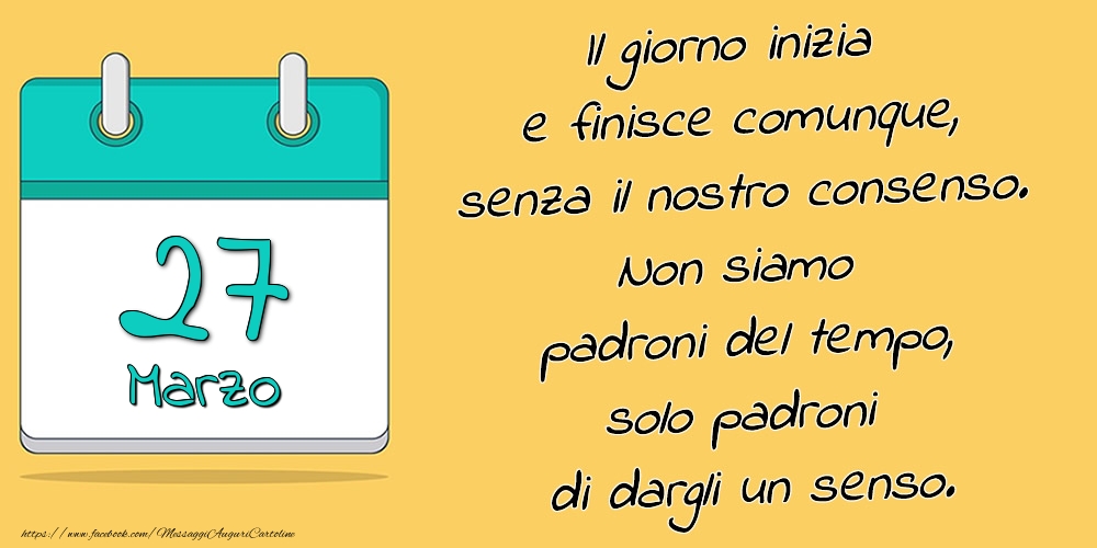 Cartoline di 27 Marzo - 27.Marzo - Il giorno inizia e finisce comunque, senza il nostro consenso. Non siamo padroni del tempo, solo padroni di dargli un senso.