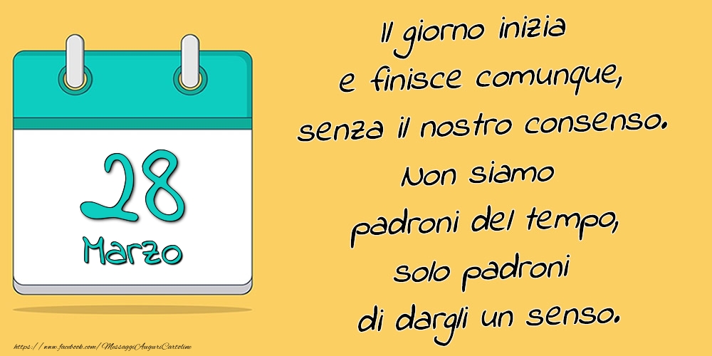 28.Marzo - Il giorno inizia e finisce comunque, senza il nostro consenso. Non siamo padroni del tempo, solo padroni di dargli un senso.