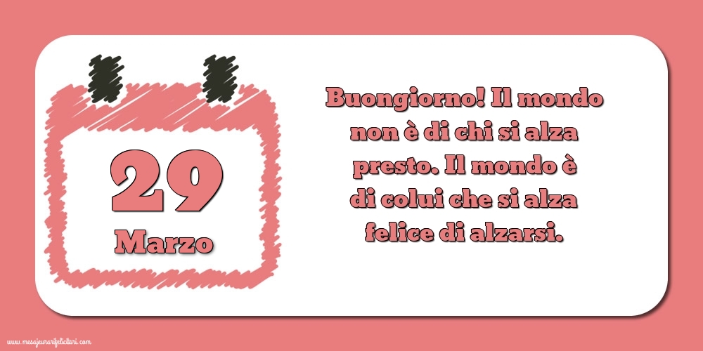 Cartoline di 29 Marzo - 29 Marzo Buongiorno! Il mondo non è di chi si alza presto. Il mondo è di colui che si alza felice di alzarsi.