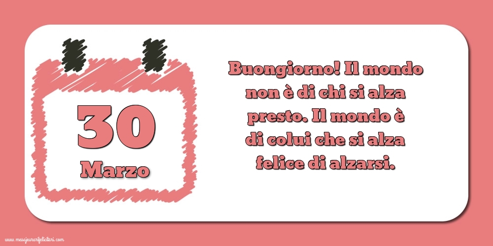 Cartoline di 30 Marzo - 30 Marzo Buongiorno! Il mondo non è di chi si alza presto. Il mondo è di colui che si alza felice di alzarsi.