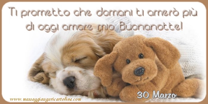 30 Marzo - Ti prometto che domani ti amerò più  di oggi amore mio, Buonanotte!