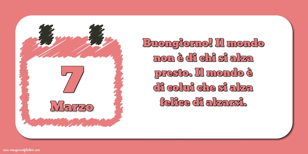 Cartoline di 7 Marzo - 7 Marzo Buongiorno! Il mondo non è di chi si alza presto. Il mondo è di colui che si alza felice di alzarsi.