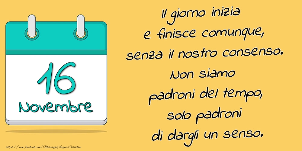 16.Novembre - Il giorno inizia e finisce comunque, senza il nostro consenso. Non siamo padroni del tempo, solo padroni di dargli un senso.