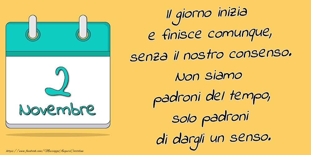 2.Novembre - Il giorno inizia e finisce comunque, senza il nostro consenso. Non siamo padroni del tempo, solo padroni di dargli un senso.