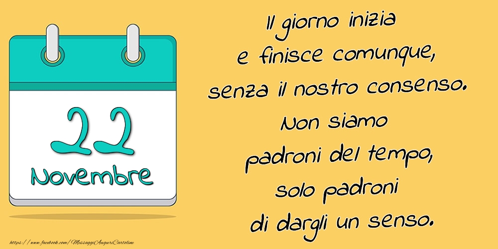 22.Novembre - Il giorno inizia e finisce comunque, senza il nostro consenso. Non siamo padroni del tempo, solo padroni di dargli un senso.