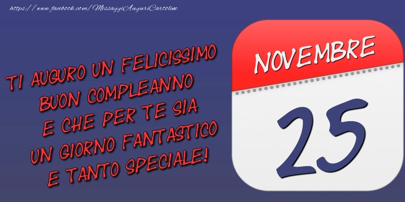 Ti auguro un felicissimo buon compleanno e che per te sia un giorno fantastico e tanto speciale! 25 Novembre