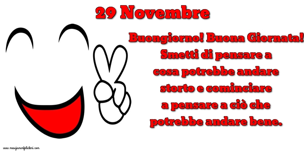 29 Novembre Buongiorno! Buona Giornata! Smetti di pensare a cosa potrebbe andare storto e cominciare a pensare a ciò che potrebbe andare bene.