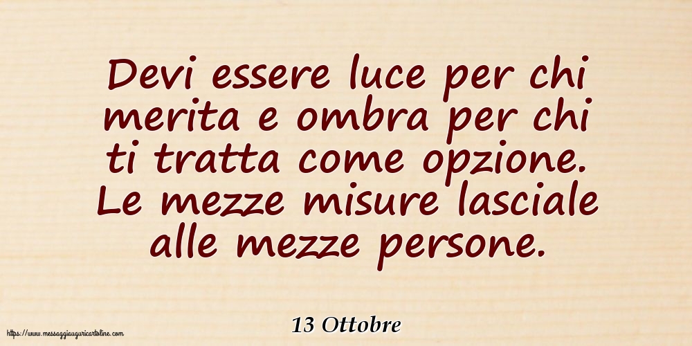 13 Ottobre - Devi essere luce per chi merita e ombra per chi ti tratta come opzione
