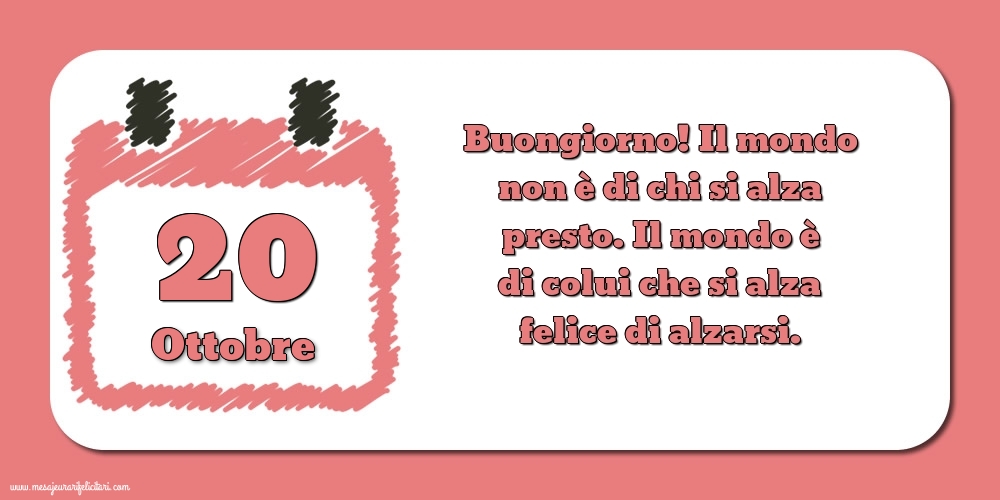 Cartoline di 20 Ottobre - 20 Ottobre Buongiorno! Il mondo non è di chi si alza presto. Il mondo è di colui che si alza felice di alzarsi.