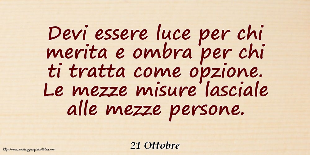 21 Ottobre - Devi essere luce per chi merita e ombra per chi ti tratta come opzione