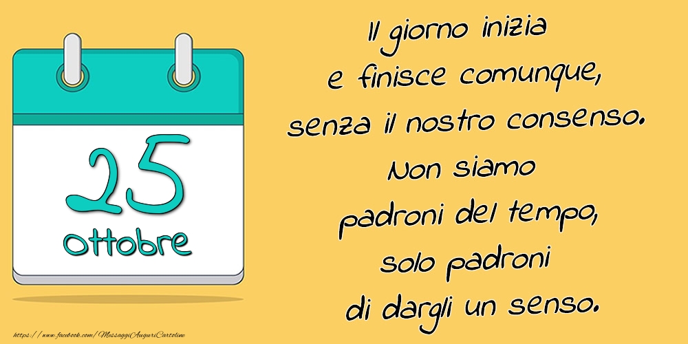 25.Ottobre - Il giorno inizia e finisce comunque, senza il nostro consenso. Non siamo padroni del tempo, solo padroni di dargli un senso.