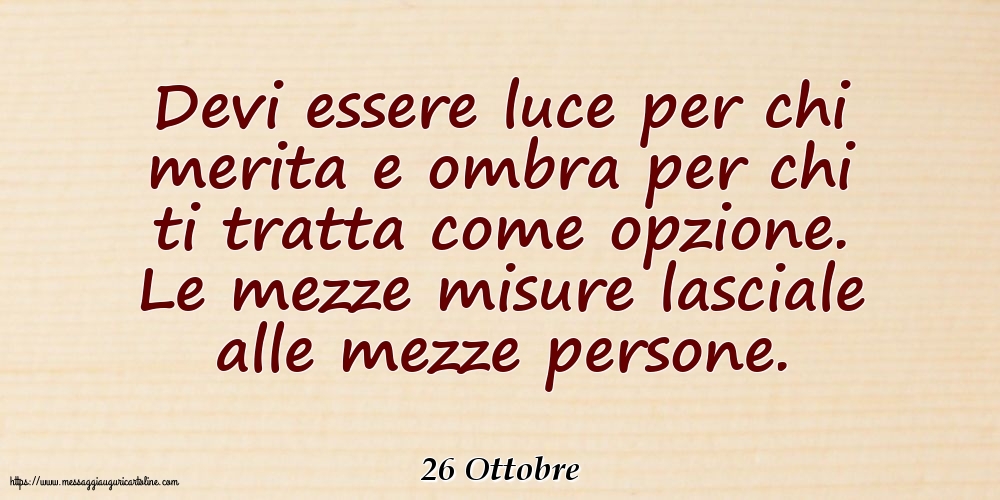 26 Ottobre - Devi essere luce per chi merita e ombra per chi ti tratta come opzione