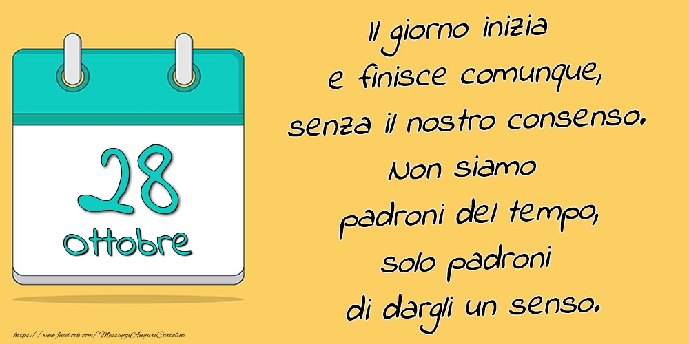 28.Ottobre - Il giorno inizia e finisce comunque, senza il nostro consenso. Non siamo padroni del tempo, solo padroni di dargli un senso.