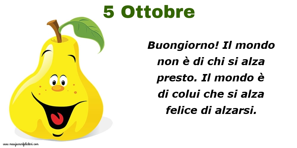 Cartoline di 5 Ottobre - 5 Ottobre Buongiorno! Il mondo non è di chi si alza presto. Il mondo è di colui che si alza felice di alzarsi.