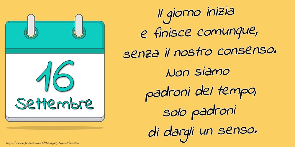 Cartoline di 16 Settembre - 16.Settembre - Il giorno inizia e finisce comunque, senza il nostro consenso. Non siamo padroni del tempo, solo padroni di dargli un senso.