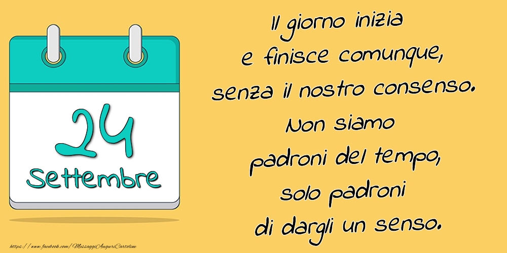Cartoline di 24 Settembre - 24.Settembre - Il giorno inizia e finisce comunque, senza il nostro consenso. Non siamo padroni del tempo, solo padroni di dargli un senso.