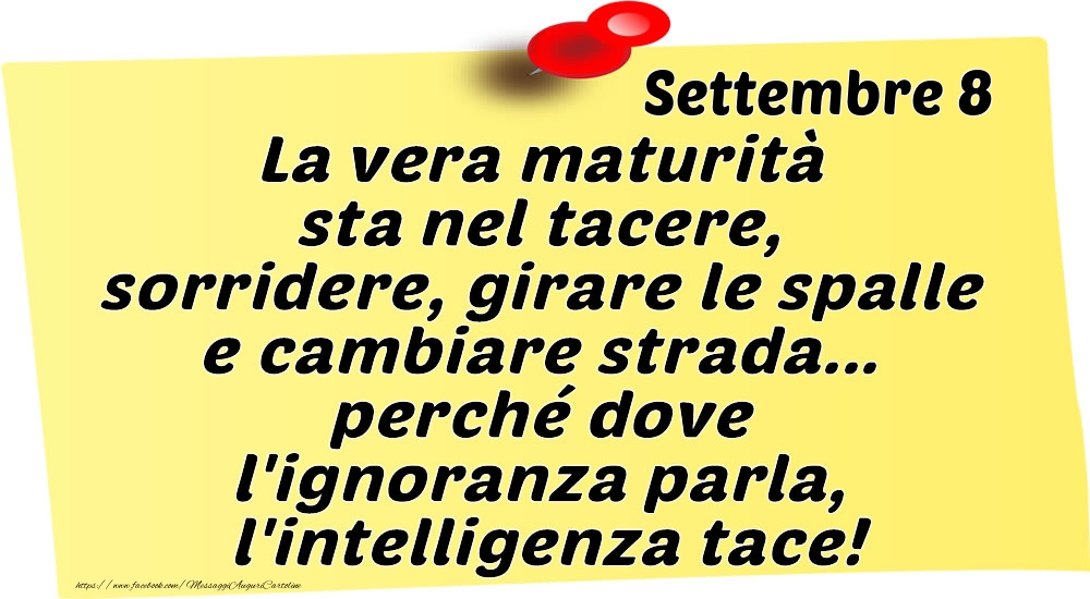 Settembre 8 La vera maturità sta nel tacere, sorridere, girare le spalle e cambiare strada... perché dove l'ignoranza parla, l'intelligenza tace!
