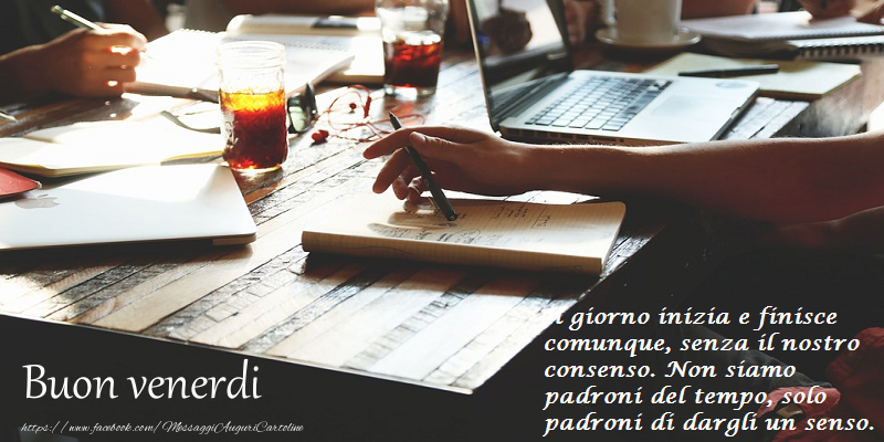 Il giorno inizia e finisce comunque, senza il nostro consenso. Non siamo padroni del tempo, solo padroni di dargli un senso.. Buon venerdi