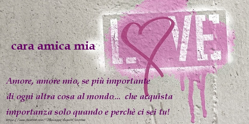 Cartoline d'amore per Amica - Amore, amore mio, se più importante di ogni altra cosa al mondo… che acquista importanza solo quando e perchè ci sei tu! cara amica mia