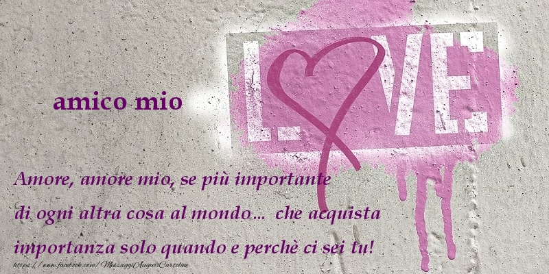 Cartoline d'amore per Amico - Amore, amore mio, se più importante di ogni altra cosa al mondo… che acquista importanza solo quando e perchè ci sei tu! amico mio