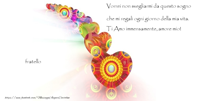 Cartoline d'amore per Fratello - Vorrei non svegliarmi da questo sogno che mi regali ogni giorno della mia vita. Ti Amo immensamente, amore mio! fratello