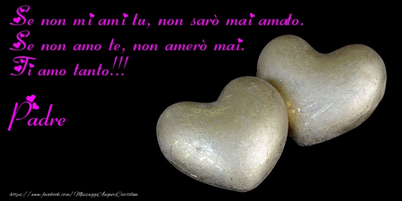 Cartoline di auguri per Padre - Se non mi ami tu, non saru00f2 mai amato. Se non amo te, non ameru00f2 mai. Ti amo tanto!!! padre