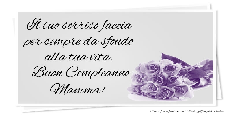 Cartoline di compleanno per Mamma - Il tuo sorriso faccia per sempre da sfondo alla tua vita. Buon Compleanno mamma!