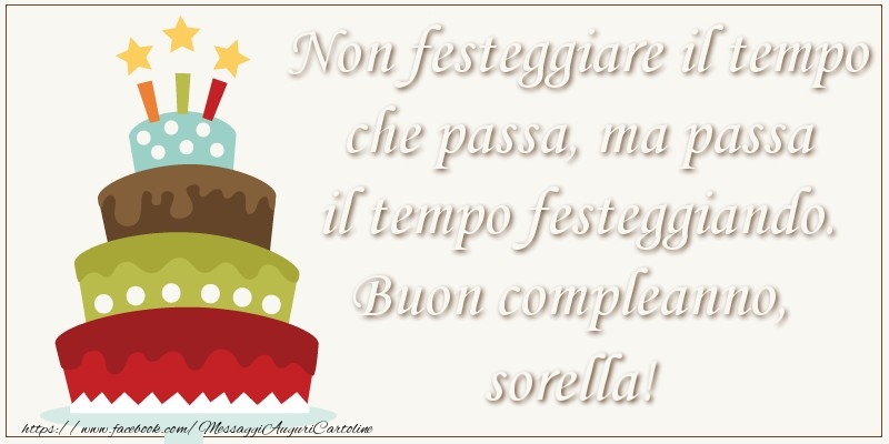 Cartoline di compleanno per Sorella - Non festeggiare il tempo che passa, ma passa il tempo festiggiando. Buon compleano, sorella!