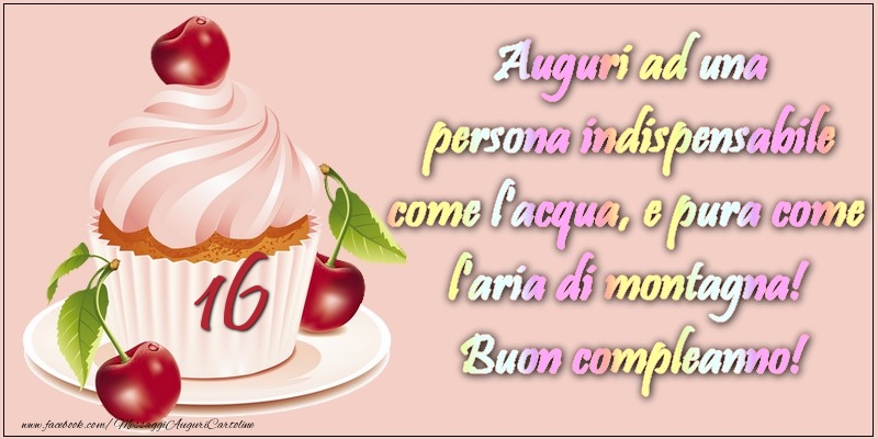 16 Anni Auguri Ad Una Persona Indispensabile Come L Acqua E Pura Come L Aria Di Montagna Buon Compleanno Messaggiauguricartoline Com