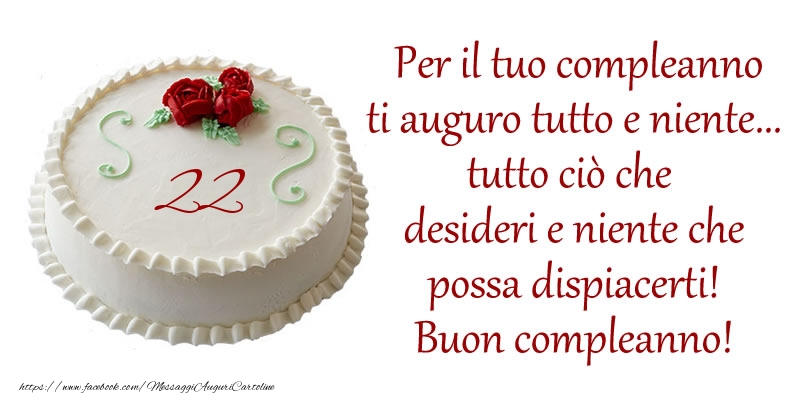 Per il tuo compleanno ti auguro tutto e niente... tutto ciu00f2 che  desideri e niente che  possa dispiacerti!  Buon compleanno 22 anni!