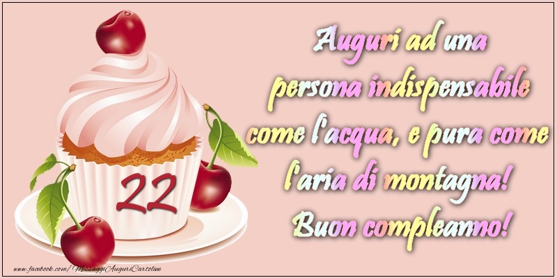 22 anni. Auguri ad una persona indispensabile come l acqua e pura come l aria di montagna! Buon compleanno!