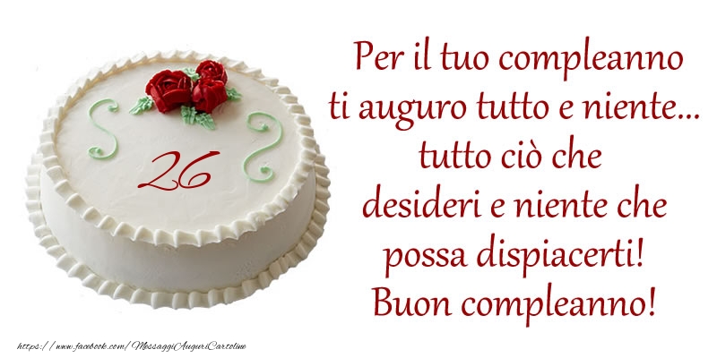 Per il tuo compleanno ti auguro tutto e niente... tutto ciu00f2 che  desideri e niente che  possa dispiacerti!  Buon compleanno 26 anni!